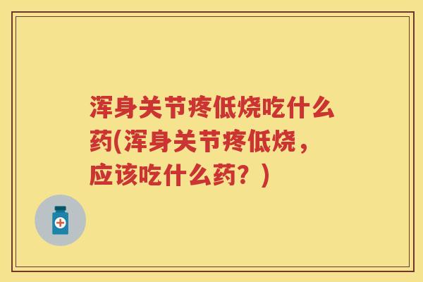 浑身关节疼低烧吃什么药(浑身关节疼低烧,应该吃什么药?) 浑身关节疼低烧吃什么药(浑身关节疼低烧,应该吃什么药?)