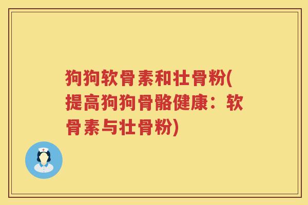 狗狗软骨素和壮骨粉(提高狗狗骨骼健康:软骨素与壮骨粉) 狗狗软骨素和壮骨粉(提高狗狗骨骼健康:软骨素与壮骨粉)