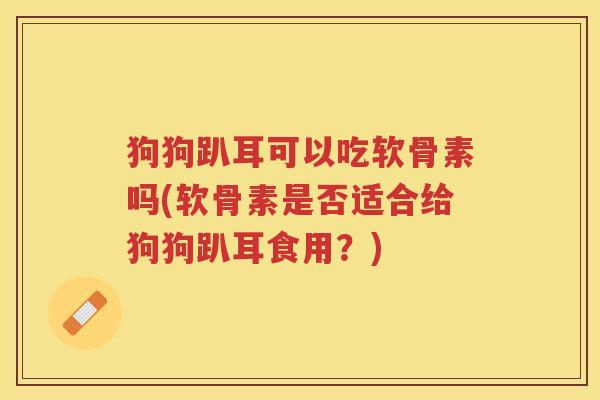 狗狗趴耳可以吃软骨素吗(软骨素是否适合给狗狗趴耳食用?) 狗狗趴耳可以吃软骨素吗(软骨素是否适合给狗狗趴耳食用?)