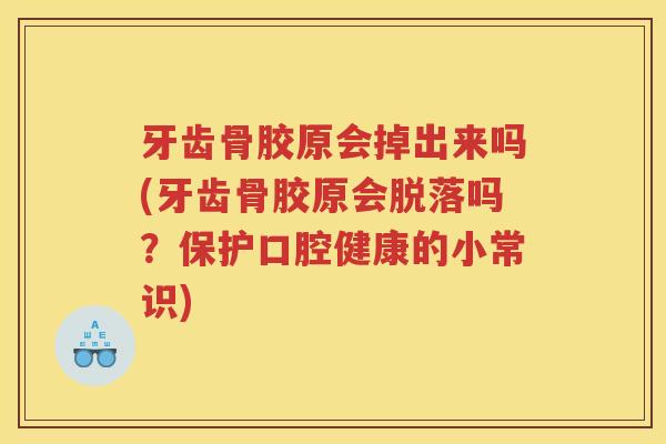 牙齿骨胶原会掉出来吗(牙齿骨胶原会脱落吗？保护口腔健康的小常识)