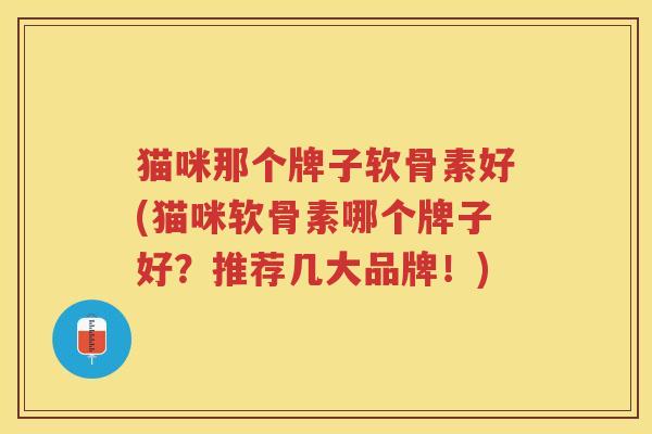 猫咪那个牌子软骨素好(猫咪软骨素哪个牌子好?推荐几大品牌!) 猫咪那个牌子软骨素好(猫咪软骨素哪个牌子好?推荐几大品牌!)