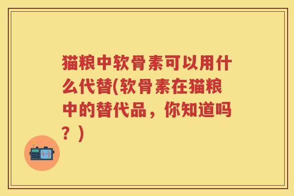 猫粮中软骨素可以用什么代替(软骨素在猫粮中的替代品,你知道吗?) 猫粮中软骨素可以用什么代替(软骨素在猫粮中的替代品,你知道吗?)