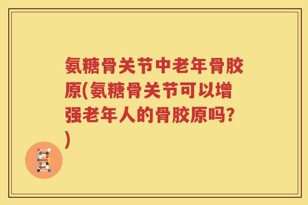 氨糖骨关节中老年骨胶原(氨糖骨关节可以增强老年人的骨胶原吗？)
