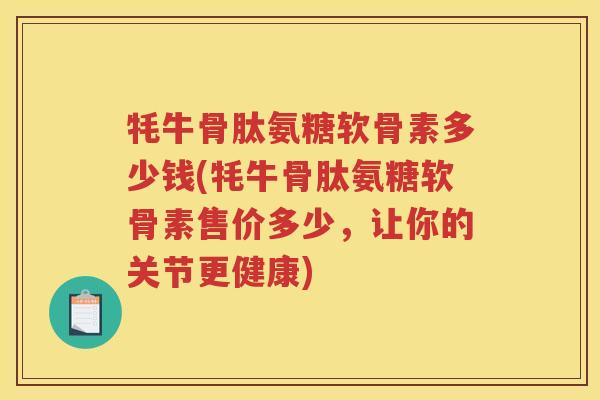 牦牛骨肽氨糖软骨素多少钱(牦牛骨肽氨糖软骨素售价多少，让你的关节更健康)