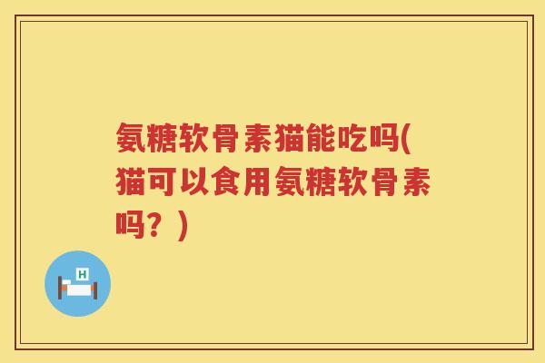 氨糖软骨素猫能吃吗(猫可以食用氨糖软骨素吗?) 氨糖软骨素猫能吃吗(猫可以食用氨糖软骨素吗?)