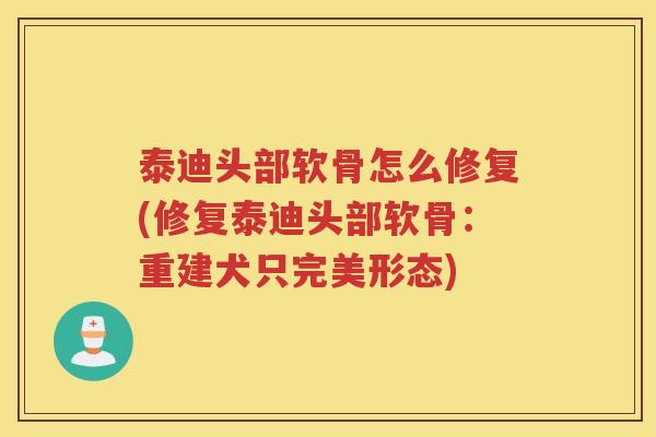 泰迪头部软骨怎么修复(修复泰迪头部软骨:重建犬只完美形态) 泰迪头部软骨怎么修复(修复泰迪头部软骨:重建犬只完美形态)