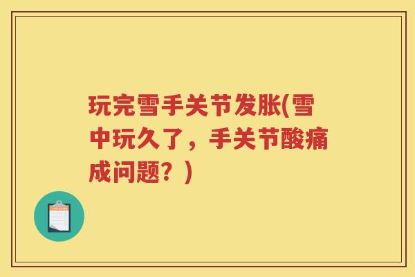 玩完雪手关节发胀(雪中玩久了,手关节酸痛成问题?) 玩完雪手关节发胀(雪中玩久了,手关节酸痛成问题?)
