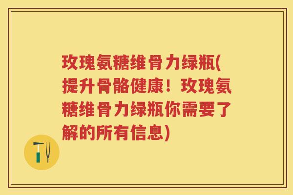 玫瑰氨糖维骨力绿瓶(提升骨骼健康!玫瑰氨糖维骨力绿瓶你需要了解的所有信息) 玫瑰氨糖维骨力绿瓶(提升骨骼健康!玫瑰氨糖维骨力绿瓶你需要了解的所有信息)