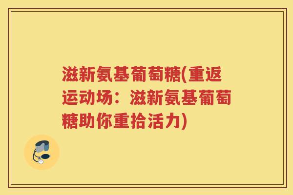 滋新氨基葡萄糖(重返运动场:滋新氨基葡萄糖助你重拾活力) 滋新氨基葡萄糖(重返运动场:滋新氨基葡萄糖助你重拾活力)
