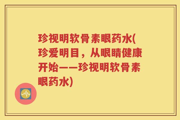 珍视明软骨素眼药水(珍爱明目，从眼睛健康开始——珍视明软骨素眼药水)