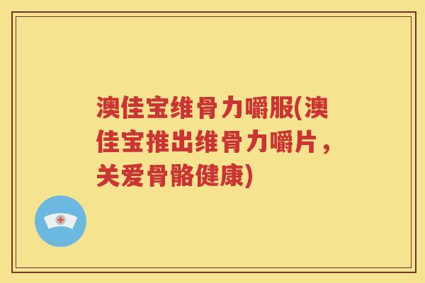 澳佳宝维骨力嚼服(澳佳宝推出维骨力嚼片,关爱骨骼健康) 澳佳宝维骨力嚼服(澳佳宝推出维骨力嚼片,关爱骨骼健康)