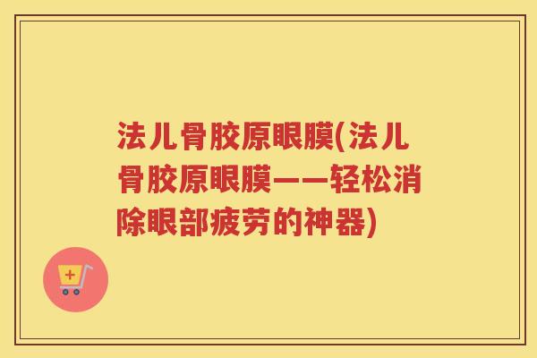 法儿骨胶原眼膜(法儿骨胶原眼膜——轻松消除眼部疲劳的神器) 法儿骨胶原眼膜(法儿骨胶原眼膜——轻松消除眼部疲劳的神器)