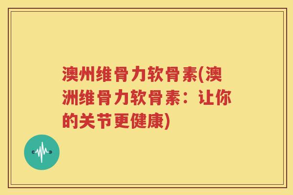 澳州维骨力软骨素(澳洲维骨力软骨素:让你的关节更健康) 澳州维骨力软骨素(澳洲维骨力软骨素:让你的关节更健康)