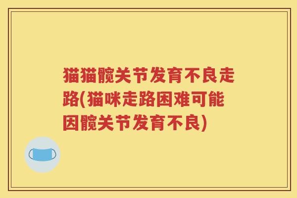 猫猫髋关节发育不良走路(猫咪走路困难可能因髋关节发育不良) 猫猫髋关节发育不良走路(猫咪走路困难可能因髋关节发育不良)