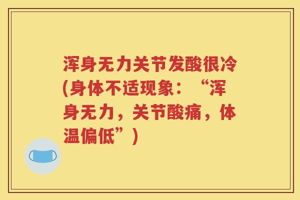 浑身无力关节发酸很冷(身体不适现象:“浑身无力,关节酸痛,体温偏低”) 浑身无力关节发酸很冷(身体不适现象:“浑身无力,关节酸痛,体温偏低”)