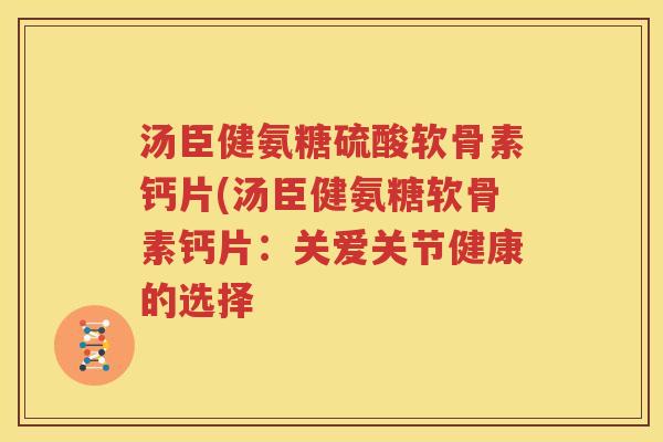 汤臣健氨糖硫酸软骨素钙片(汤臣健氨糖软骨素钙片:关爱关节健康的选择 汤臣健氨糖硫酸软骨素钙片(汤臣健氨糖软骨素钙片:关爱关节健康的选择