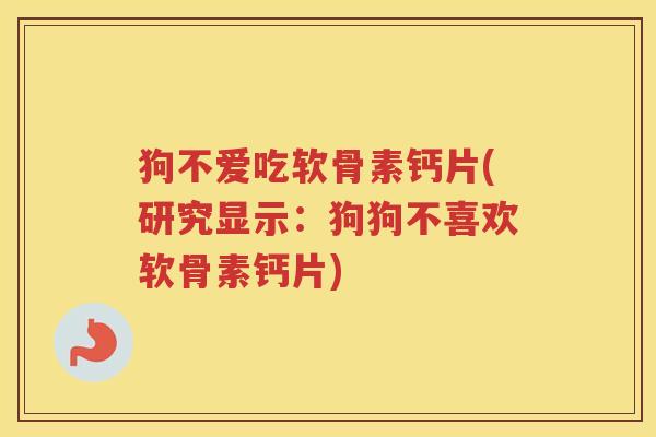 狗不爱吃软骨素钙片(研究显示：狗狗不喜欢软骨素钙片)
