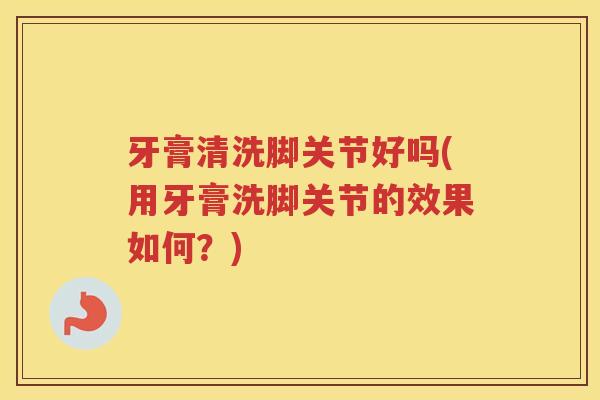 牙膏清洗脚关节好吗(用牙膏洗脚关节的效果如何？)