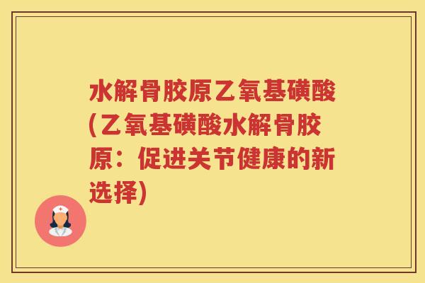 水解骨胶原乙氧基磺酸(乙氧基磺酸水解骨胶原:促进关节健康的新选择) 水解骨胶原乙氧基磺酸(乙氧基磺酸水解骨胶原:促进关节健康的新选择)