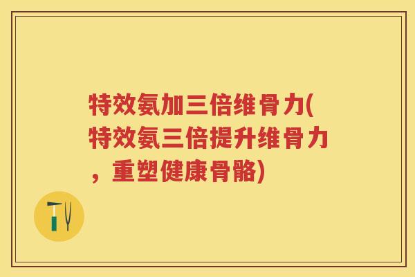 特效氨加三倍维骨力(特效氨三倍提升维骨力，重塑健康骨骼)