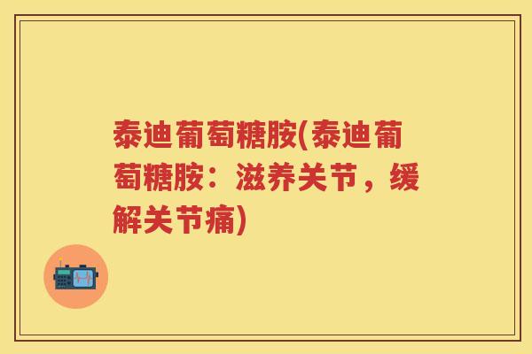 泰迪葡萄糖胺(泰迪葡萄糖胺：滋养关节，缓解关节痛)