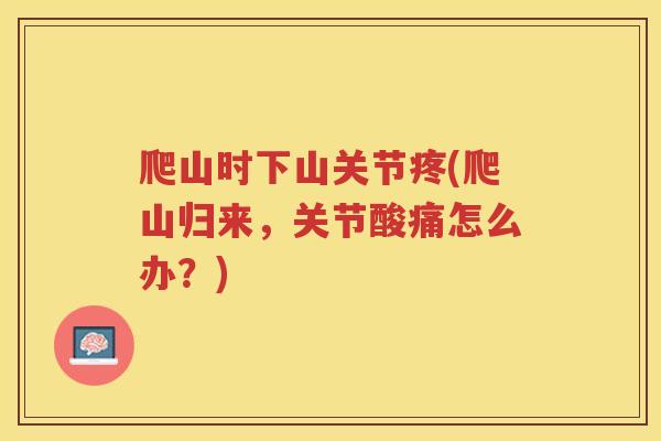 爬山时下山关节疼(爬山归来,关节酸痛怎么办?) 爬山时下山关节疼(爬山归来,关节酸痛怎么办?)