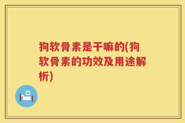 狗软骨素是干嘛的(狗软骨素的功效及用途解析) 狗软骨素是干嘛的(狗软骨素的功效及用途解析)