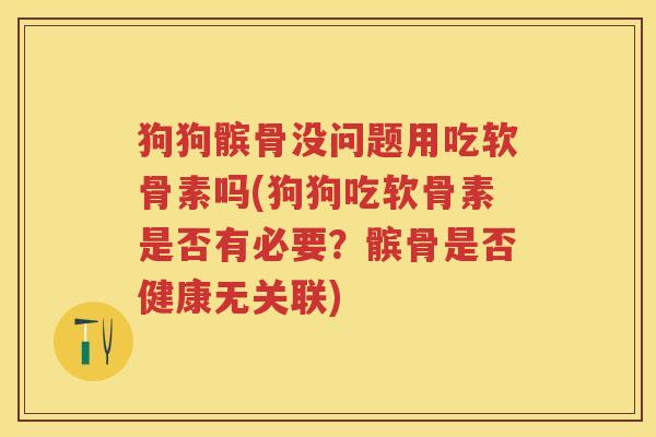 狗狗髌骨没问题用吃软骨素吗(狗狗吃软骨素是否有必要?髌骨是否健康无关联) 狗狗髌骨没问题用吃软骨素吗(狗狗吃软骨素是否有必要?髌骨是否健康无关联)