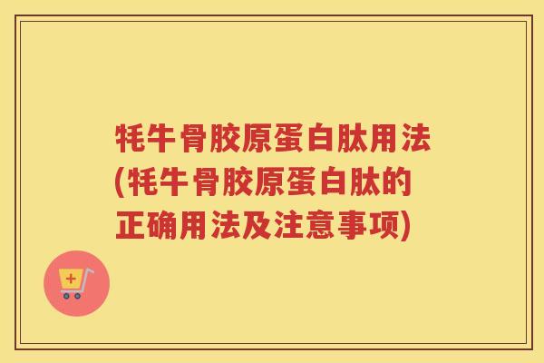 牦牛骨胶原蛋白肽用法(牦牛骨胶原蛋白肽的正确用法及注意事项)