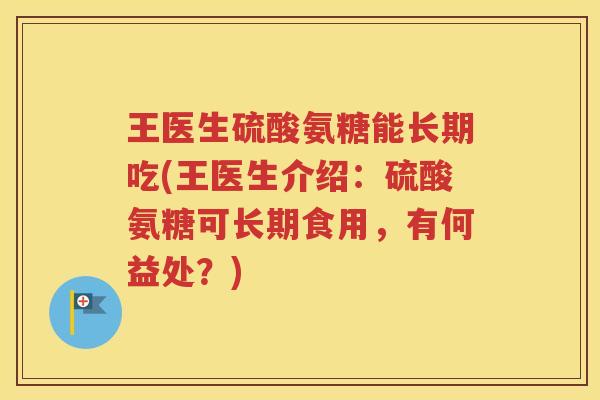 王医生硫酸氨糖能长期吃(王医生介绍:硫酸氨糖可长期食用,有何益处?) 王医生硫酸氨糖能长期吃(王医生介绍:硫酸氨糖可长期食用,有何益处?)