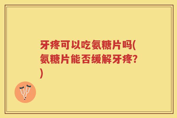 牙疼可以吃氨糖片吗(氨糖片能否缓解牙疼?) 牙疼可以吃氨糖片吗(氨糖片能否缓解牙疼?)