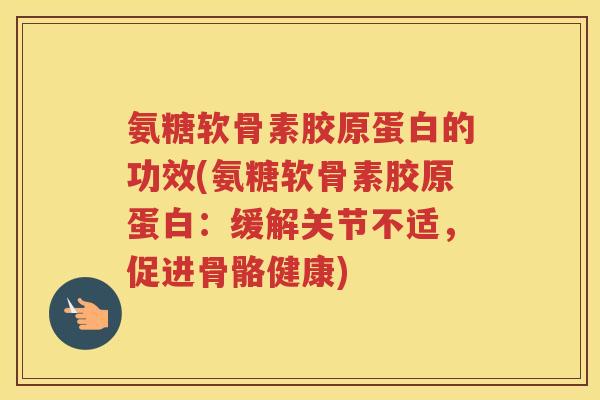 氨糖软骨素胶原蛋白的功效(氨糖软骨素胶原蛋白:缓解关节不适,促进骨骼健康) 氨糖软骨素胶原蛋白的功效(氨糖软骨素胶原蛋白:缓解关节不适,促进骨骼健康)