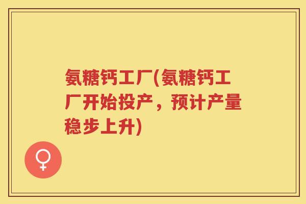 氨糖钙工厂(氨糖钙工厂开始投产，预计产量稳步上升)