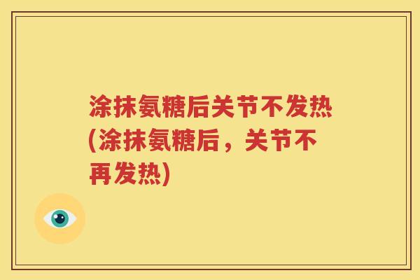 涂抹氨糖后关节不发热(涂抹氨糖后,关节不再发热) 涂抹氨糖后关节不发热(涂抹氨糖后,关节不再发热)