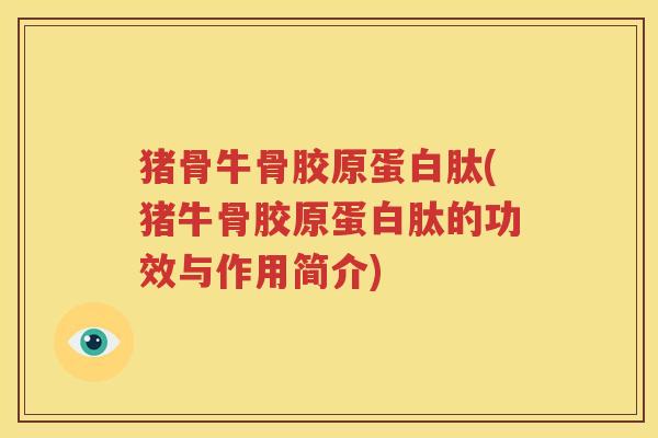 猪骨牛骨胶原蛋白肽(猪牛骨胶原蛋白肽的功效与作用简介) 猪骨牛骨胶原蛋白肽(猪牛骨胶原蛋白肽的功效与作用简介)