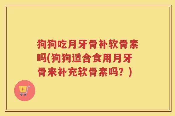 狗狗吃月牙骨补软骨素吗(狗狗适合食用月牙骨来补充软骨素吗?) 狗狗吃月牙骨补软骨素吗(狗狗适合食用月牙骨来补充软骨素吗?)