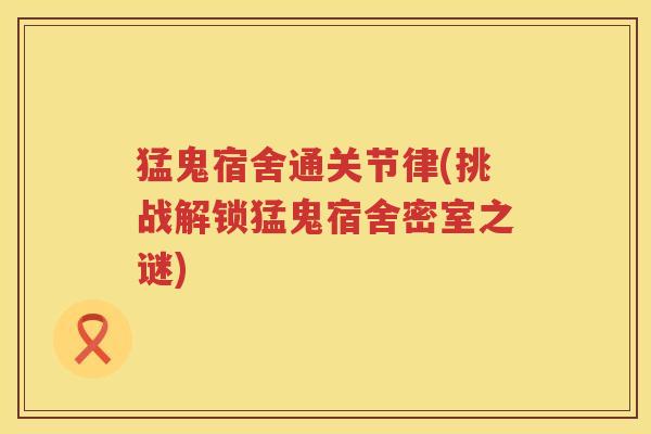 猛鬼宿舍通关节律(挑战解锁猛鬼宿舍密室之谜)