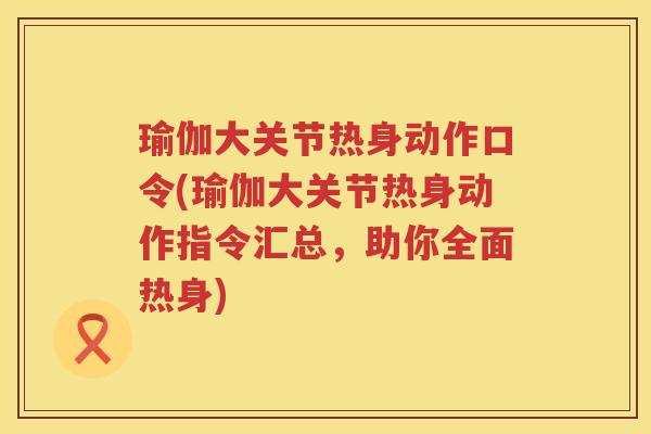 瑜伽大关节热身动作口令(瑜伽大关节热身动作指令汇总,助你全面热身) 瑜伽大关节热身动作口令(瑜伽大关节热身动作指令汇总,助你全面热身)