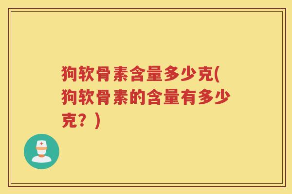 狗软骨素含量多少克(狗软骨素的含量有多少克?) 狗软骨素含量多少克(狗软骨素的含量有多少克?)