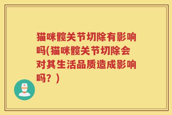 猫咪髋关节切除有影响吗(猫咪髋关节切除会对其生活品质造成影响吗?) 猫咪髋关节切除有影响吗(猫咪髋关节切除会对其生活品质造成影响吗?)