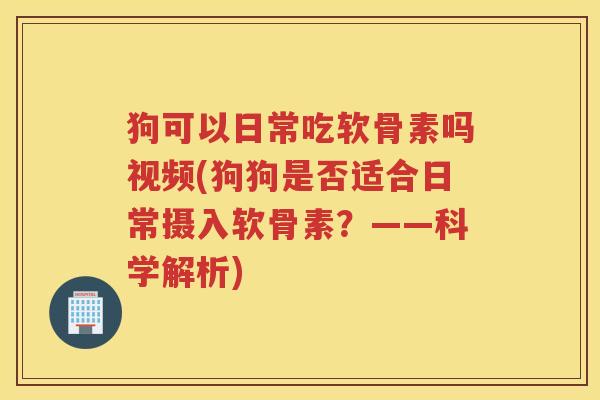 狗可以日常吃软骨素吗视频(狗狗是否适合日常摄入软骨素?——科学解析) 狗可以日常吃软骨素吗视频(狗狗是否适合日常摄入软骨素?——科学解析)