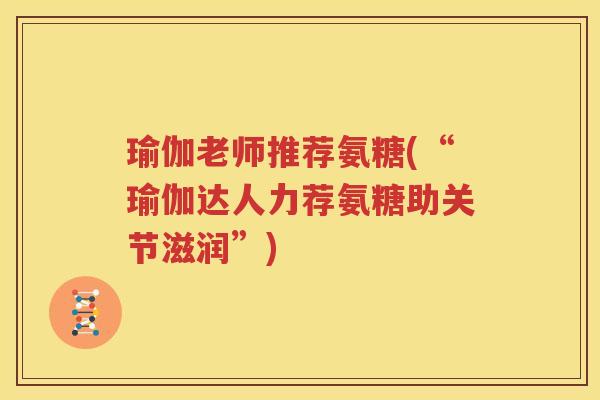 瑜伽老师推荐氨糖(“瑜伽达人力荐氨糖助关节滋润”) 瑜伽老师推荐氨糖(“瑜伽达人力荐氨糖助关节滋润”)