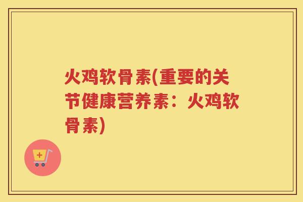 火鸡软骨素(重要的关节健康营养素:火鸡软骨素) 火鸡软骨素(重要的关节健康营养素:火鸡软骨素)