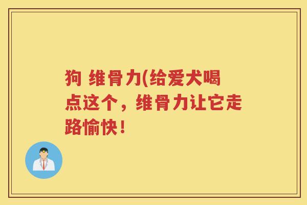狗 维骨力(给爱犬喝点这个,维骨力让它走路愉快! 狗 维骨力(给爱犬喝点这个,维骨力让它走路愉快!