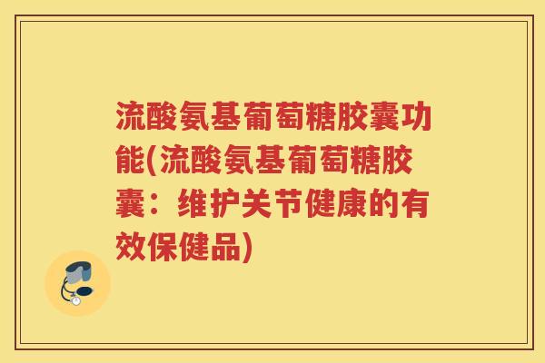 流酸氨基葡萄糖胶囊功能(流酸氨基葡萄糖胶囊:维护关节健康的有效保健品) 流酸氨基葡萄糖胶囊功能(流酸氨基葡萄糖胶囊:维护关节健康的有效保健品)