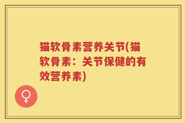 猫软骨素营养关节(猫软骨素:关节保健的有效营养素) 猫软骨素营养关节(猫软骨素:关节保健的有效营养素)