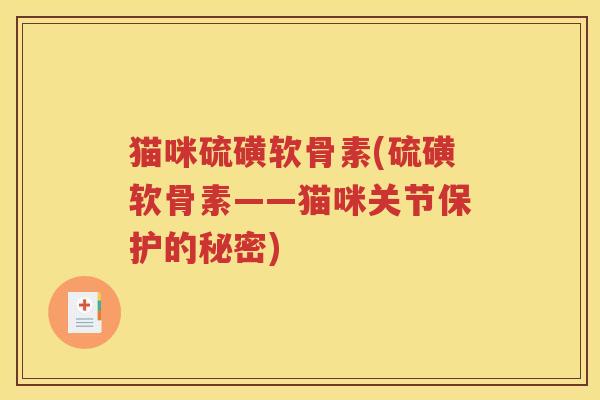 猫咪硫磺软骨素(硫磺软骨素——猫咪关节保护的秘密) 猫咪硫磺软骨素(硫磺软骨素——猫咪关节保护的秘密)