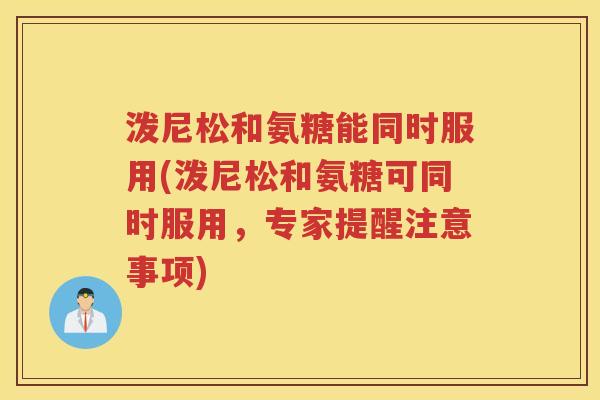 泼尼松和氨糖能同时服用(泼尼松和氨糖可同时服用,专家提醒注意事项) 泼尼松和氨糖能同时服用(泼尼松和氨糖可同时服用,专家提醒注意事项)