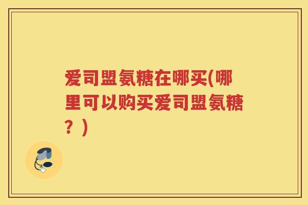 爱司盟氨糖在哪买(哪里可以购买爱司盟氨糖?) 爱司盟氨糖在哪买(哪里可以购买爱司盟氨糖?)