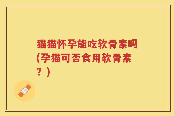 猫猫怀孕能吃软骨素吗(孕猫可否食用软骨素?) 猫猫怀孕能吃软骨素吗(孕猫可否食用软骨素?)